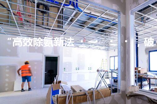 “高效除氨新法，破解氨氮廢水超標難題”